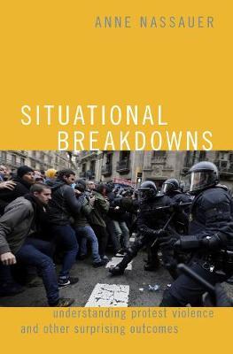 Situational Breakdowns: Understanding Protest Violence and Other Surprising Outcomes - Anne Nassauer