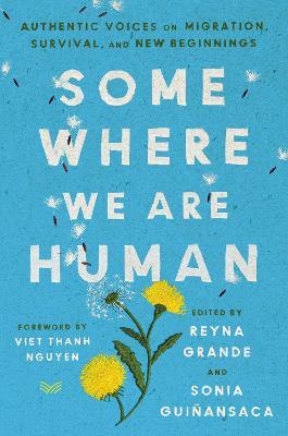 Somewhere We Are Human: Authentic Voices on Migration, Survival, and New Beginnings - Reyna Grande