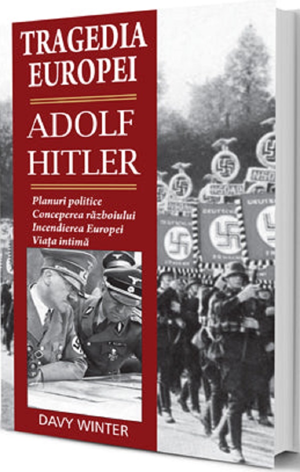 Tragedia Europei. Adolf Hitler: Planuri politice, conceperea razboiului, incendierea Europei, viata intima - Davy Winter