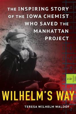 Wilhelm's Way: The Inspiring Story of the Iowa Chemist Who Saved the Manhattan Project - Teresa Wilhelm Waldof