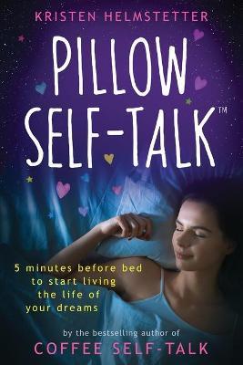 Pillow Self-Talk: 5 Minutes Before Bed to Start Living the Life of Your Dreams - Kristen Helmstetter