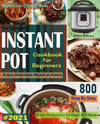 The Complete Instant Pot Cookbook For Beginners #2021: Step By Step Easy Pressure Cooker Recipes Anyone Can Cook and Enjoy Delicious Meals at home - Colleen Williams