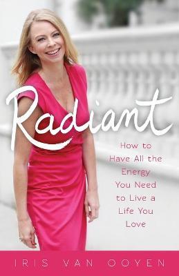 Radiant: How to Have All the Energy You Need to Live a Life You Love - Iris Van Ooyen