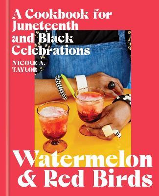 Watermelon and Red Birds: A Cookbook for Juneteenth and Black Celebrations - Nicole A. Taylor