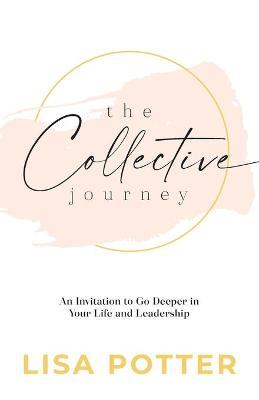 The Collective Journey: An Invitation to Go Deeper in Your Life and Leadership - Lisa Potter