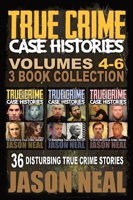 True Crime Case Histories - (Books 4, 5, & 6): 36 Disturbing True Crime Stories (3 Book True Crime Collection) - Jason Neal