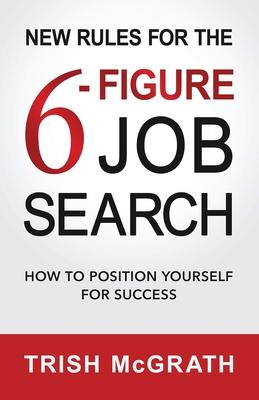 New Rules for the 6-Figure Job Search: How to Position Yourself for Success - Trish Mcgrath
