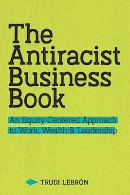 The Antiracist Business Book: An Equity Centered Approach to Work, Wealth, and Leadership - Trudi Lebron