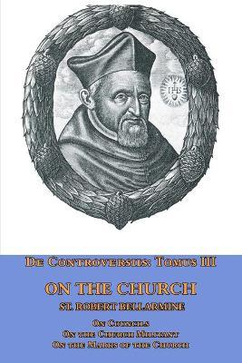 De Controversiis Tomus III On the Church, containing On Councils, On the Church Militant, and on the Marks of the Church - St Robert Bellarmine