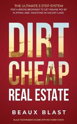 Dirt Cheap Real Estate: The Ultimate 5 Step System for a Broke Beginner to get INSANE ROI by Flipping and Investing in Vacant Land Build your - Beaux Blast