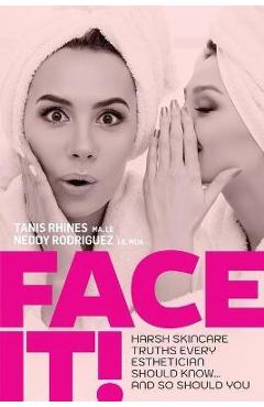 Coperta cărții 'Face It! Harsh Skincare Truths Every Esthetician Should Know... And So Should You - Tanis Rhines'