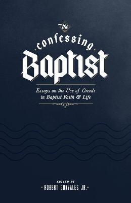 The Confessing Baptist: Essays on the Use of Creeds in Baptist Faith and Life - Robert Gonzales