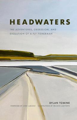 Headwaters: The Adventures, Obsession and Evolution of a Fly Fisherman - Dylan Tomine