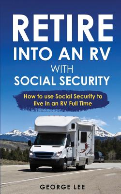 RV Living: Retire Into An RV With Social Security: How To Use Social Security To Live In An RV Full Time - George Lee