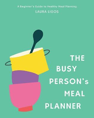 The Busy Person's Meal Planner: A Beginner's Guide to Healthy Meal Planning and Meal Prep Including 50+ Recipes and a Weekly Meal Plan/Grocery List No - Laura Ligos