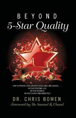 Beyond 5-Star Quality: How to Provide Ever-Greater Excellence and Service in Your Personal Life, in Your Business, in Your Church and Ministr - Chris Bowen