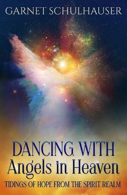 Dancing with Angels in Heaven: Tidings of Hope from the Spirit Realm - Garnet Schulhauser