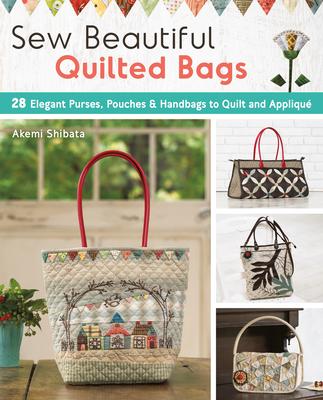 Sew Beautiful Quilted Bags: 28 Elegant Purses, Pouches & Handbags to Quilt and Appliqué - Akemi Shibata