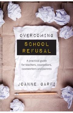 Overcoming School Refusal: a Practical Guide for Teachers, Counsellors, Caseworkers and Parents - Joanne Garfi