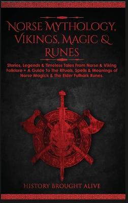 Norse Mythology, Vikings, Magic & Runes: Stories, Legends & Timeless Tales From Norse & Viking Folklore + A Guide To The Rituals, Spells & Meanings of - History Brought Alive
