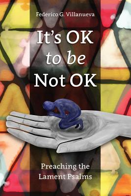 It's OK to Be Not OK: Preaching the Lament Psalms - Federico G. Villanueva
