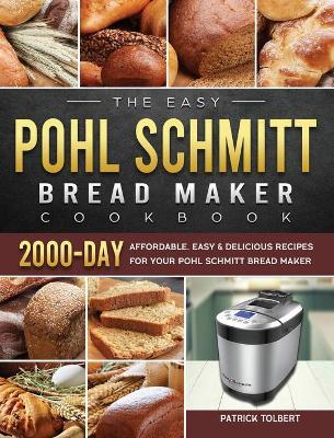 The Easy Pohl Schmitt Bread Maker Cookbook: 2000-Day Affordable, Easy & Delicious Recipes for your Pohl Schmitt Bread Maker - Patrick Tolbert