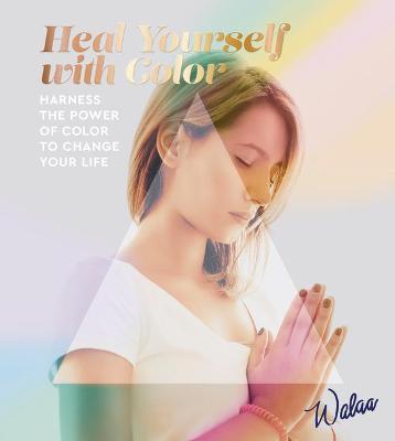 Heal Yourself with Color: Harness the Power of Color to Change Your Life - Walaa