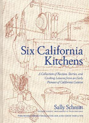 Six California Kitchens: A Collection of Recipes, Stories, and Cooking Lessons from a Pioneer of California Cuisine - Sally Schmitt
