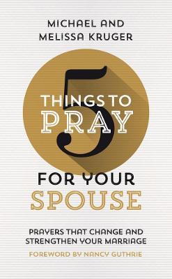 5 Things to Pray for Your Spouse: Prayers That Change and Strengthen Your Marriage - Melissa B. Kruger