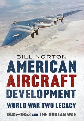 American Aircraft Development - World War Two Legacy: 1945-1953 and the Korean War - William Norton