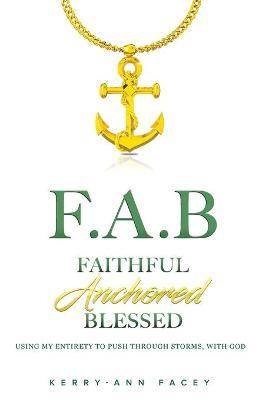 Faithful Anchored Blessed: Using My Entirety To Push Through Storms With Christ - Kerry-ann Facey