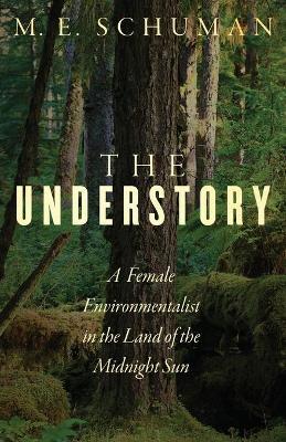 The Understory: A Female Environmentalist in the Land of the Midnight Sun - M. E. Schuman