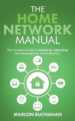 The Home Network Manual: The Complete Guide to Setting Up, Upgrading, and Securing Your Home Network - Marlon Buchanan