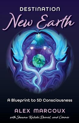 Destination New Earth: A Blueprint to 5D Consciousness - Alex Marcoux