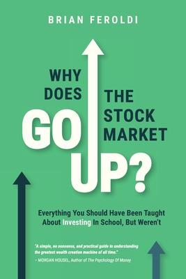 Why Does The Stock Market Go Up?: Everything You Should Have Been Taught About Investing In School, But Weren't - Brian Feroldi