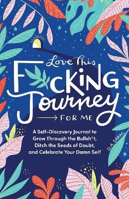 Love This F*cking Journey for Me: A Self-Discovery Journal to Grow Through the Bullsh*t, Ditch the Seeds of Doubt, and Celebrate Your Damn Self - D. A. Sarac