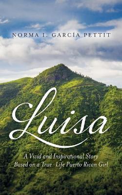 Luisa: A Vivid and Inspirational Story Based on a True-Life Puerto Rican Girl - Norma I. Garc�a Pettit