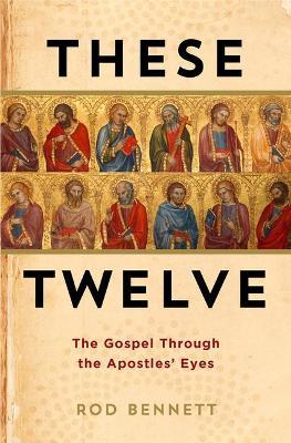 These Twelve: The Gospel Through the Apostles' Eyes - Rod Bennett