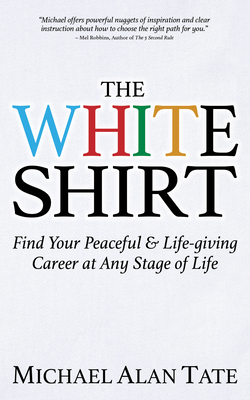 The White Shirt: Find Your Peaceful and Life-Giving Career at Any Stage of Life - Michael Alan Tate
