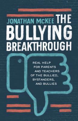 The Bullying Breakthrough: Real Help for Parents and Teachers of the Bullied, Bystanders, and Bullies - Jonathan Mckee