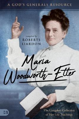 Maria Woodworth-Etter: The Complete Collection of Her Life Teachings: A God's Generals Resource - Roberts Liardon