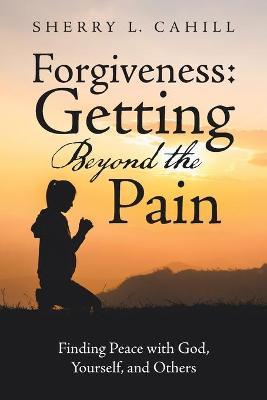 Forgiveness: Getting Beyond the Pain: Finding Peace with God, Yourself, and Others - Sherry L. Cahill