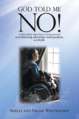 God Told Me No!: A True Story About How a Victim Survived Overwhelming Adversities, Total Paralysis, and Death. - Shelli Whitehurst