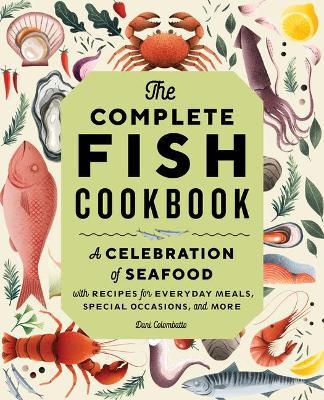 The Complete Fish Cookbook: A Celebration of Seafood with Recipes for Everyday Meals, Special Occasions, and More - Dani Colombatto