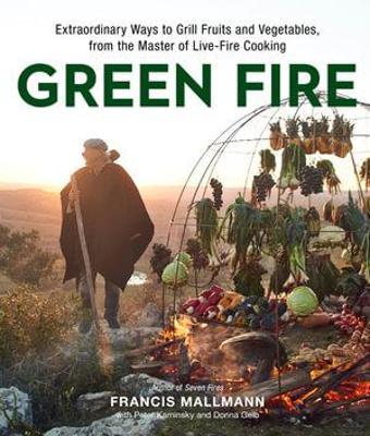 Green Fire: Extraordinary Ways to Grill Fruits and Vegetables, from the Master of Live-Fire Cooking - Francis Mallmann
