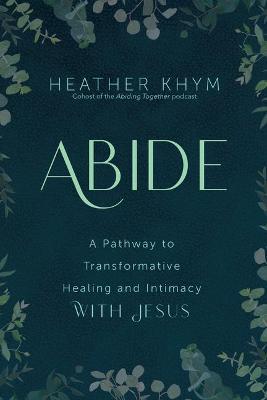 Abide: A Pathway to Transformative Healing and Intimacy with Jesus - Heather Khym