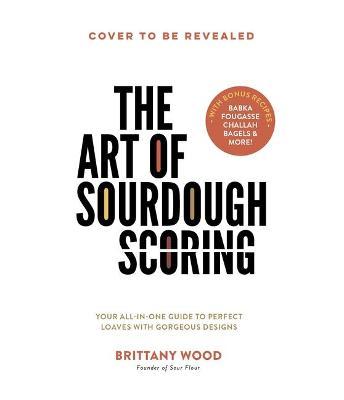 The Art of Sourdough Scoring: Your All-In-One Guide to Perfect Loaves with Gorgeous Designs - Brittany Wood
