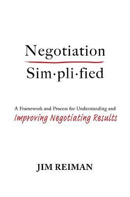 Negotiation Simplified: A Framework and Process for Understanding and Improving Negotiating Results - Jim Reiman