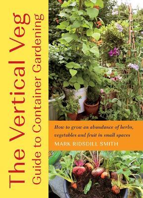The Vertical Veg Guide to Container Gardening: How to Grow an Abundance of Herbs, Vegetables and Fruit in Small Spaces - Mark Ridsdill Smith