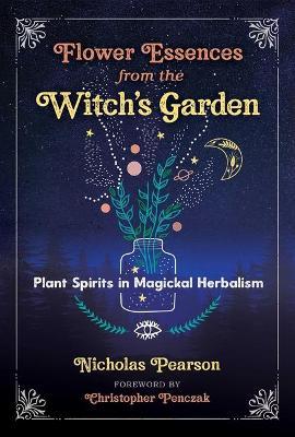 Flower Essences from the Witch's Garden: Plant Spirits in Magickal Herbalism - Nicholas Pearson